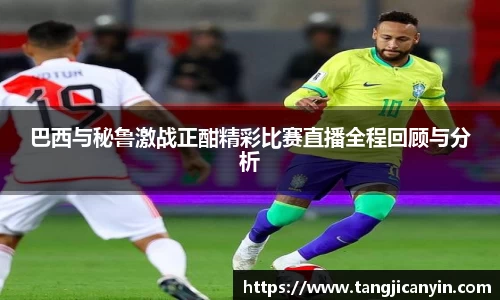 巴西与秘鲁激战正酣精彩比赛直播全程回顾与分析
